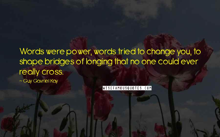 Guy Gavriel Kay Quotes: Words were power, words tried to change you, to shape bridges of longing that no one could ever really cross.