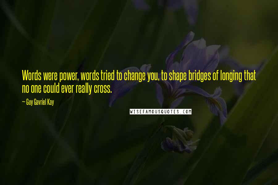 Guy Gavriel Kay Quotes: Words were power, words tried to change you, to shape bridges of longing that no one could ever really cross.
