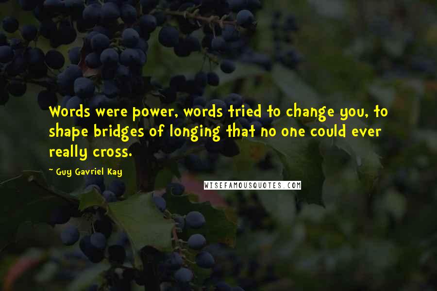 Guy Gavriel Kay Quotes: Words were power, words tried to change you, to shape bridges of longing that no one could ever really cross.
