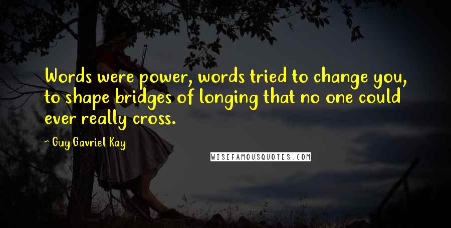 Guy Gavriel Kay Quotes: Words were power, words tried to change you, to shape bridges of longing that no one could ever really cross.