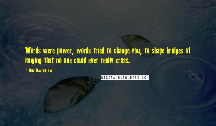 Guy Gavriel Kay Quotes: Words were power, words tried to change you, to shape bridges of longing that no one could ever really cross.