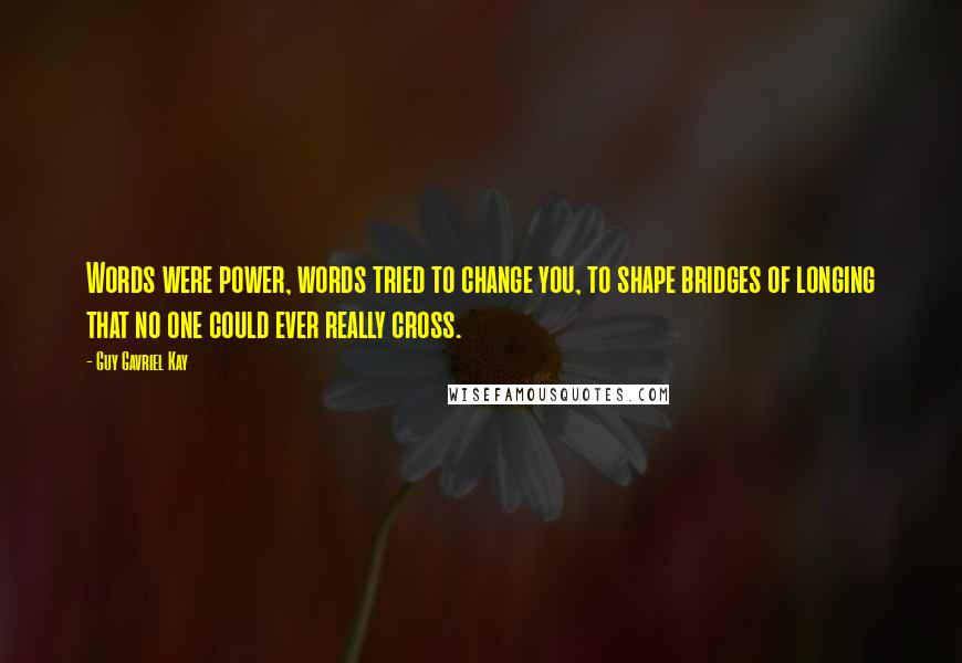 Guy Gavriel Kay Quotes: Words were power, words tried to change you, to shape bridges of longing that no one could ever really cross.