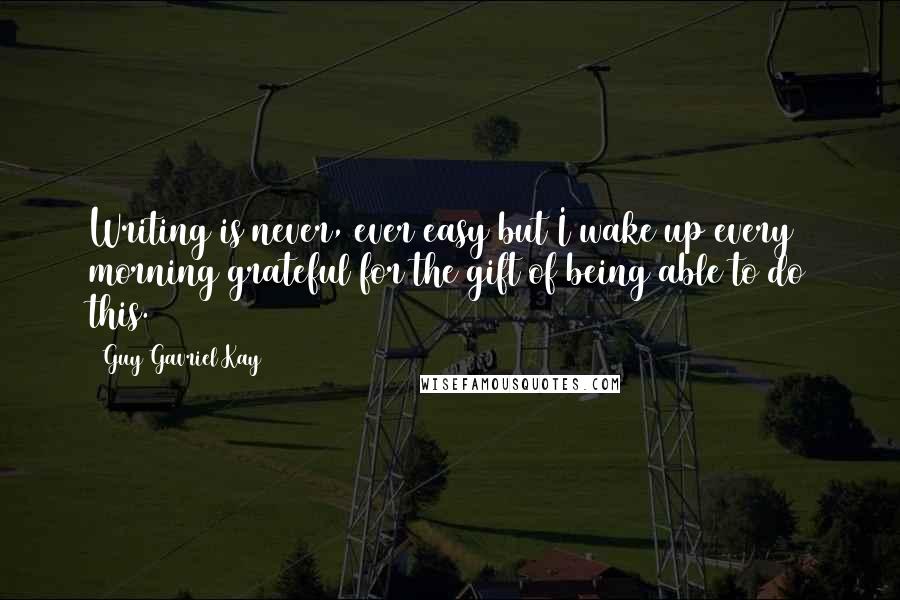 Guy Gavriel Kay Quotes: Writing is never, ever easy but I wake up every morning grateful for the gift of being able to do this.