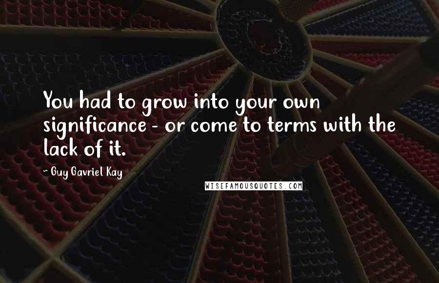 Guy Gavriel Kay Quotes: You had to grow into your own significance - or come to terms with the lack of it.