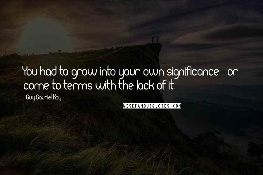 Guy Gavriel Kay Quotes: You had to grow into your own significance - or come to terms with the lack of it.