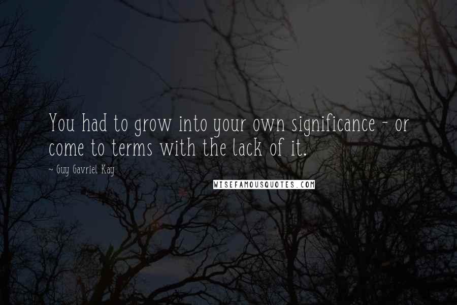 Guy Gavriel Kay Quotes: You had to grow into your own significance - or come to terms with the lack of it.