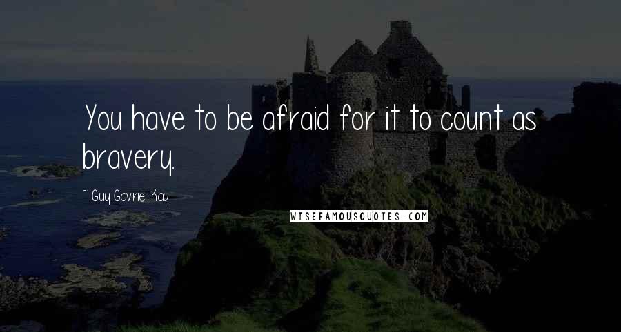 Guy Gavriel Kay Quotes: You have to be afraid for it to count as bravery.