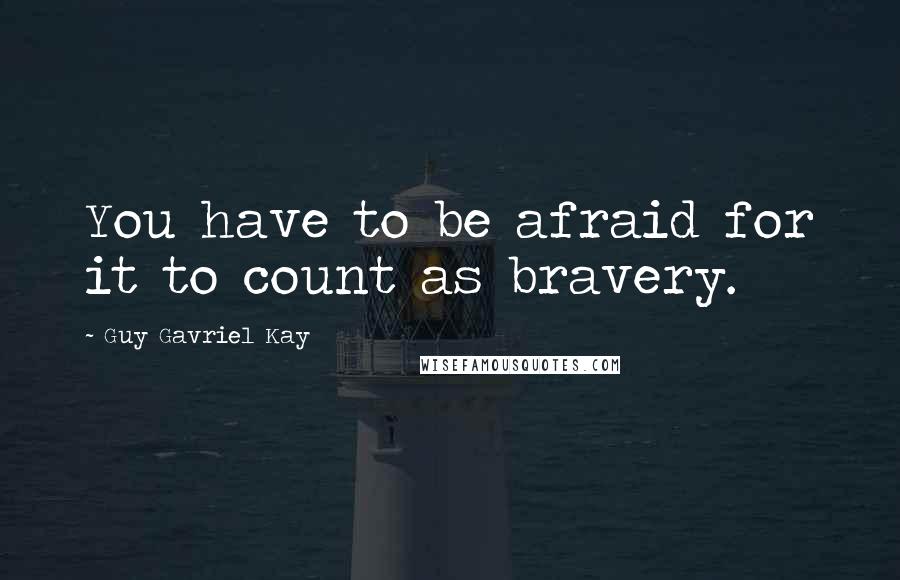 Guy Gavriel Kay Quotes: You have to be afraid for it to count as bravery.