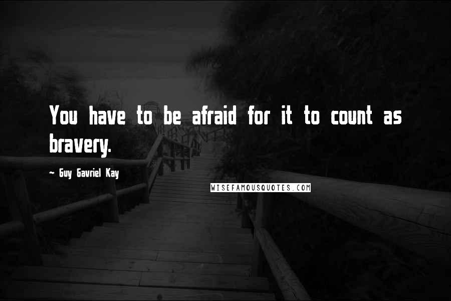 Guy Gavriel Kay Quotes: You have to be afraid for it to count as bravery.