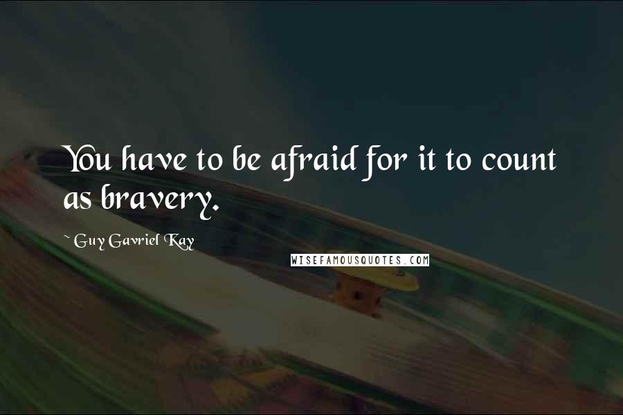 Guy Gavriel Kay Quotes: You have to be afraid for it to count as bravery.
