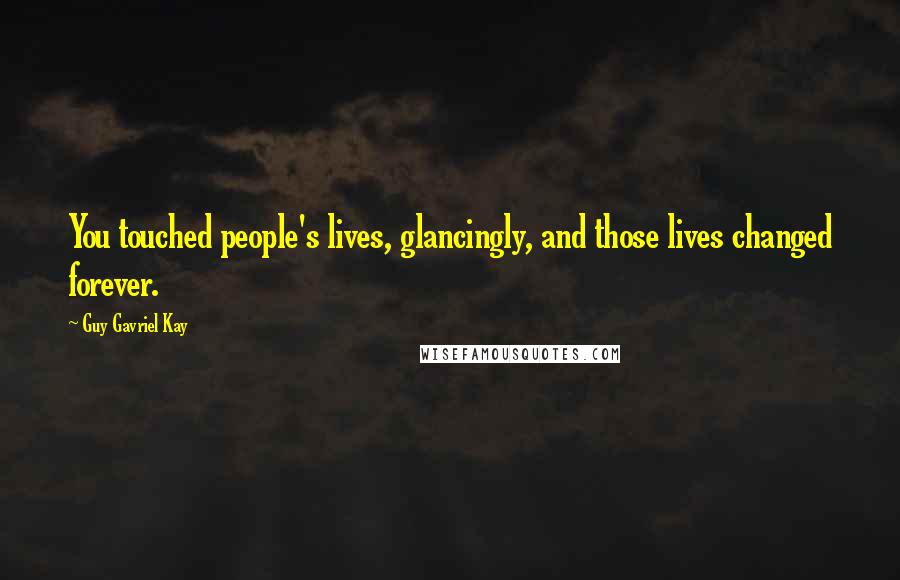 Guy Gavriel Kay Quotes: You touched people's lives, glancingly, and those lives changed forever.