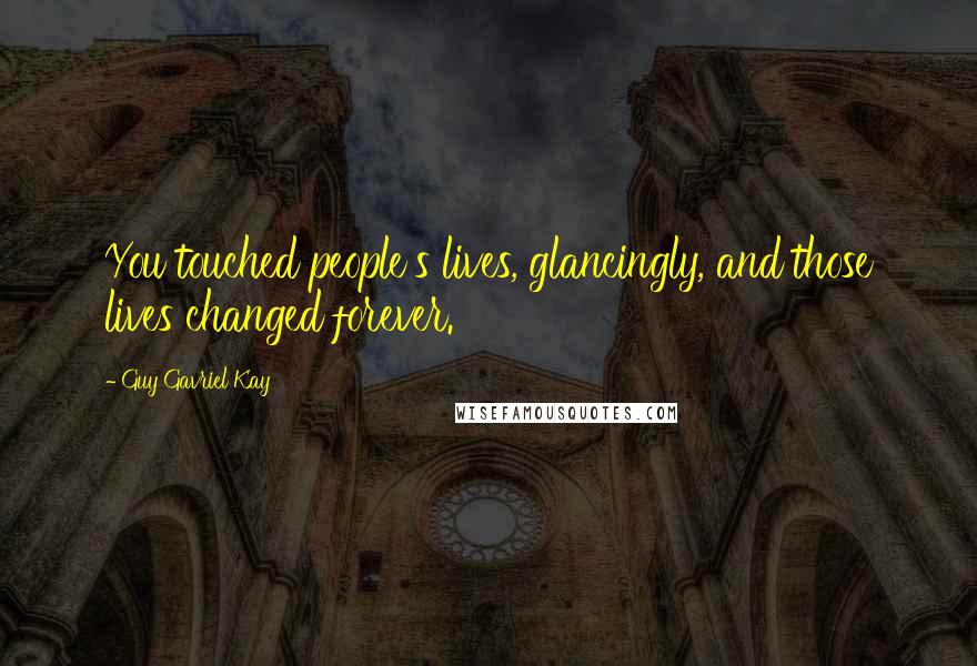 Guy Gavriel Kay Quotes: You touched people's lives, glancingly, and those lives changed forever.