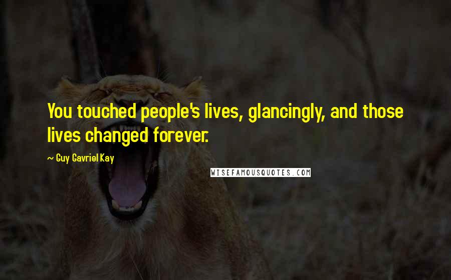 Guy Gavriel Kay Quotes: You touched people's lives, glancingly, and those lives changed forever.