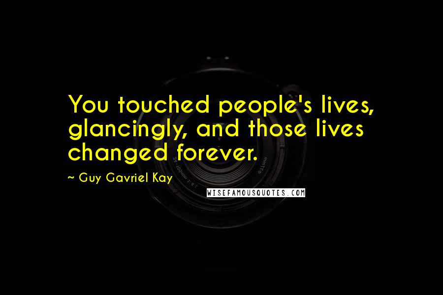 Guy Gavriel Kay Quotes: You touched people's lives, glancingly, and those lives changed forever.