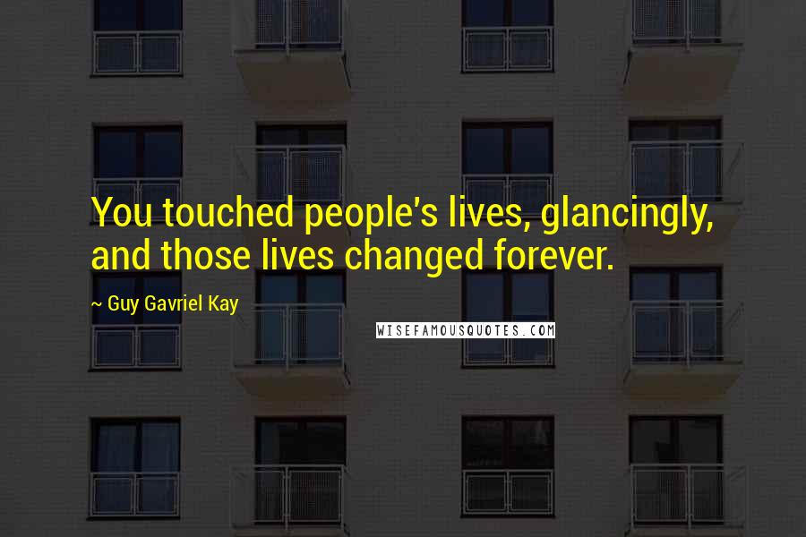 Guy Gavriel Kay Quotes: You touched people's lives, glancingly, and those lives changed forever.