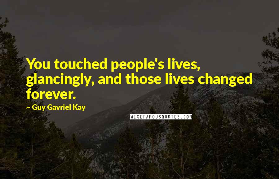 Guy Gavriel Kay Quotes: You touched people's lives, glancingly, and those lives changed forever.