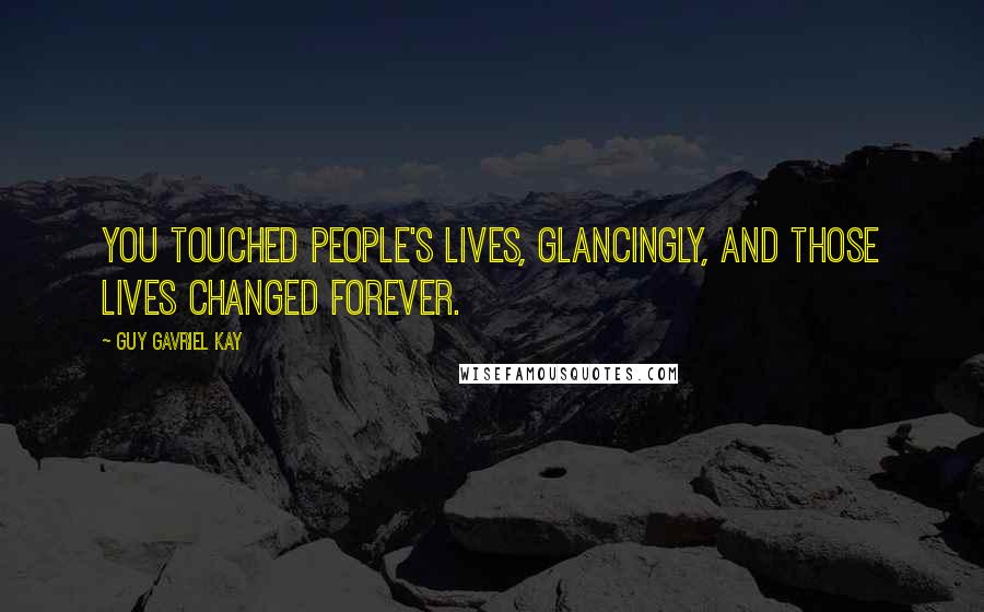 Guy Gavriel Kay Quotes: You touched people's lives, glancingly, and those lives changed forever.