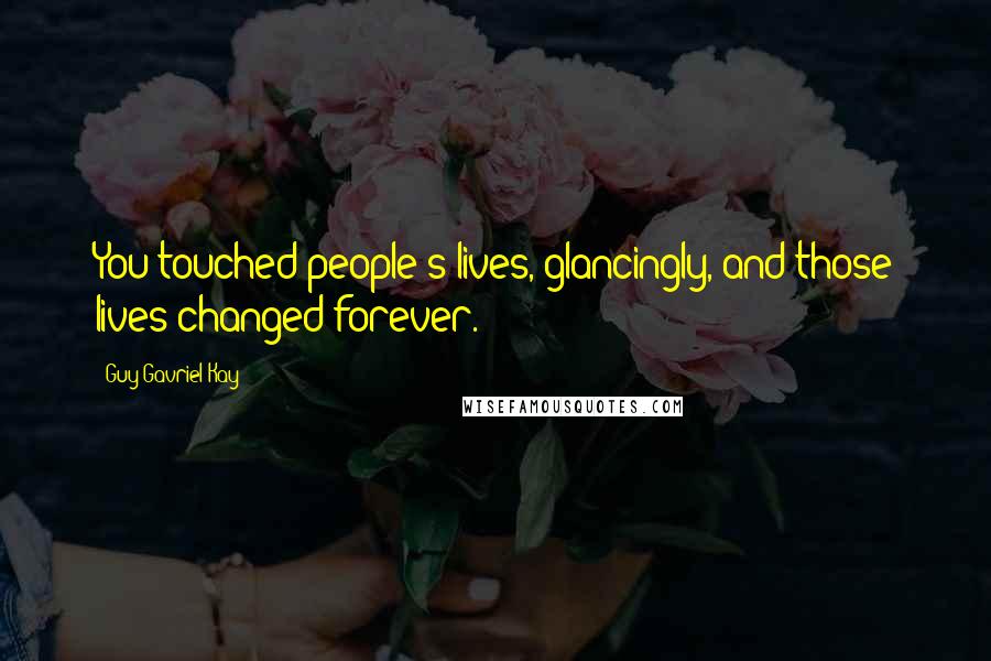 Guy Gavriel Kay Quotes: You touched people's lives, glancingly, and those lives changed forever.