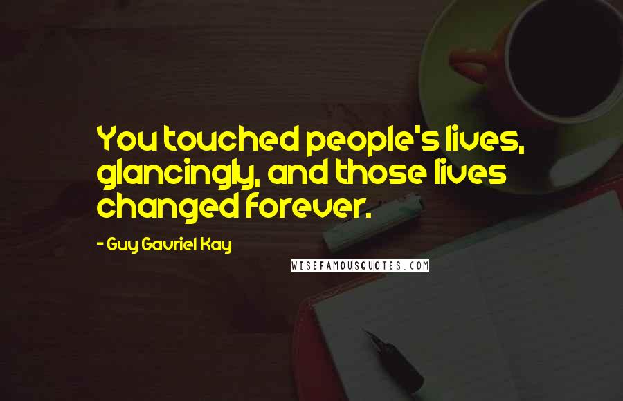 Guy Gavriel Kay Quotes: You touched people's lives, glancingly, and those lives changed forever.