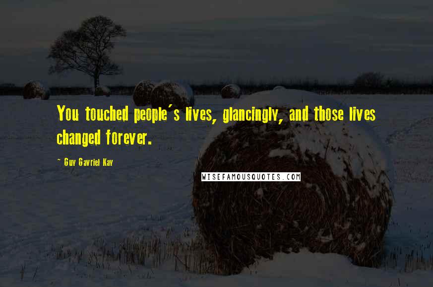 Guy Gavriel Kay Quotes: You touched people's lives, glancingly, and those lives changed forever.