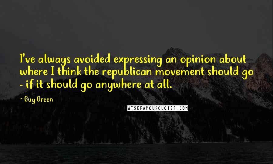 Guy Green Quotes: I've always avoided expressing an opinion about where I think the republican movement should go - if it should go anywhere at all.