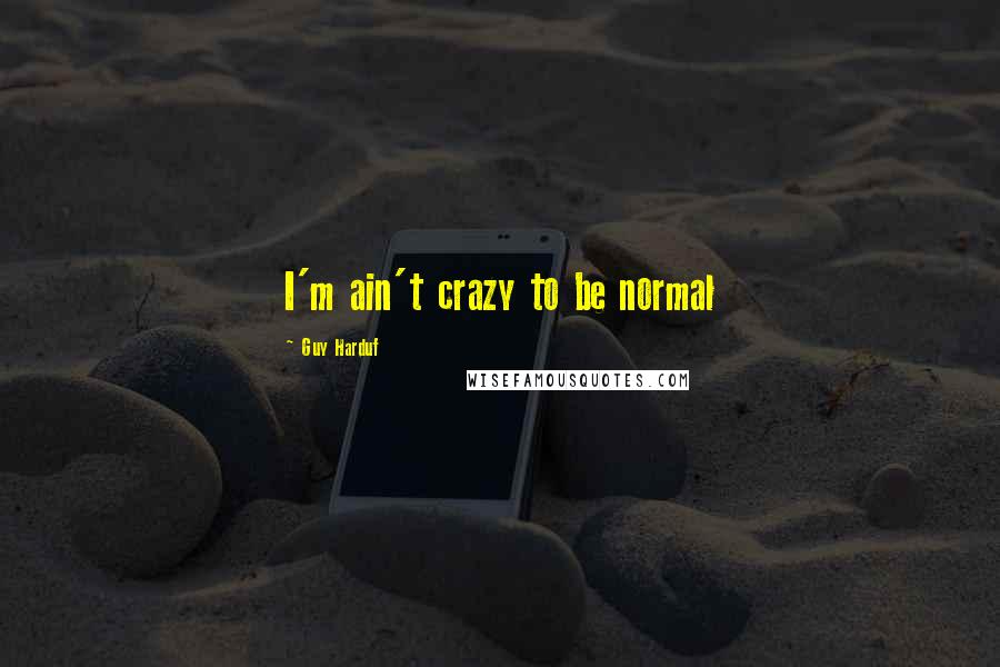 Guy Harduf Quotes: I'm ain't crazy to be normal