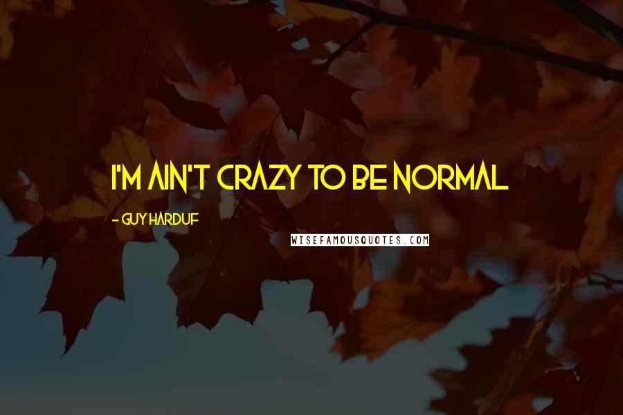 Guy Harduf Quotes: I'm ain't crazy to be normal