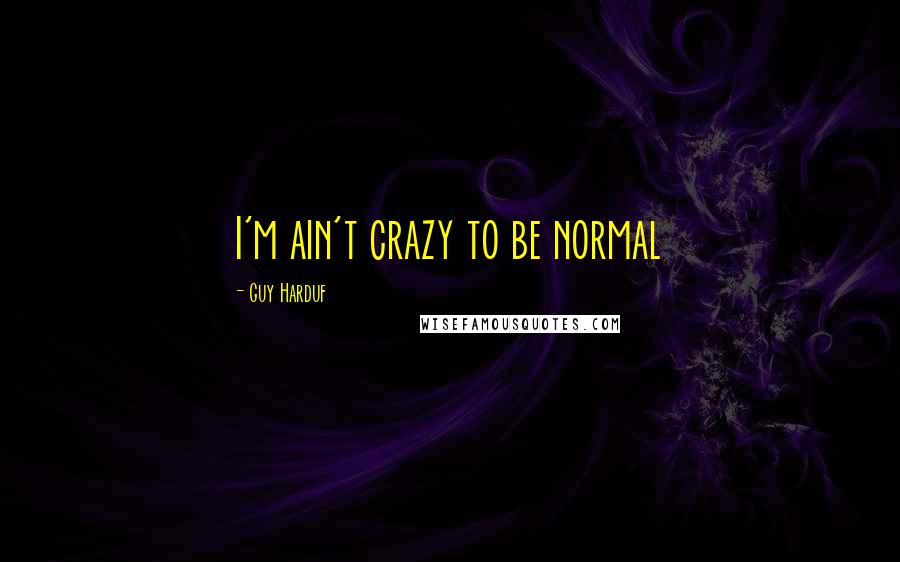 Guy Harduf Quotes: I'm ain't crazy to be normal