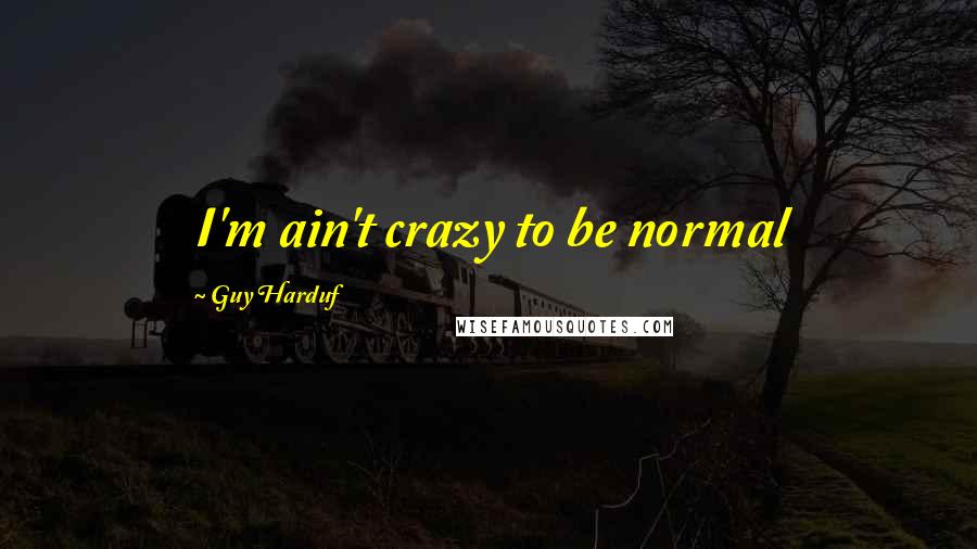 Guy Harduf Quotes: I'm ain't crazy to be normal