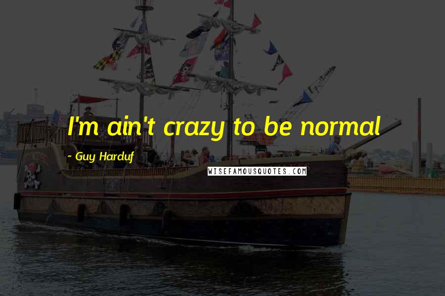Guy Harduf Quotes: I'm ain't crazy to be normal