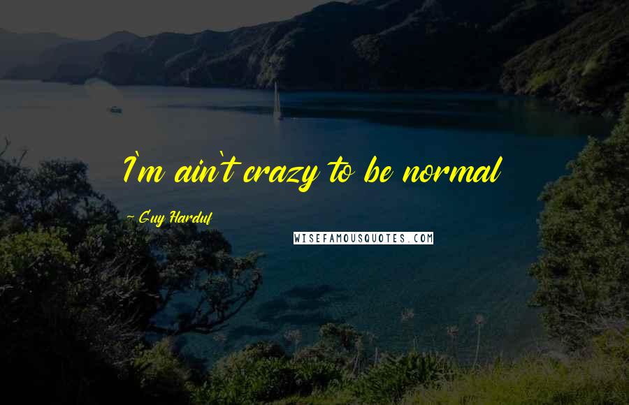 Guy Harduf Quotes: I'm ain't crazy to be normal