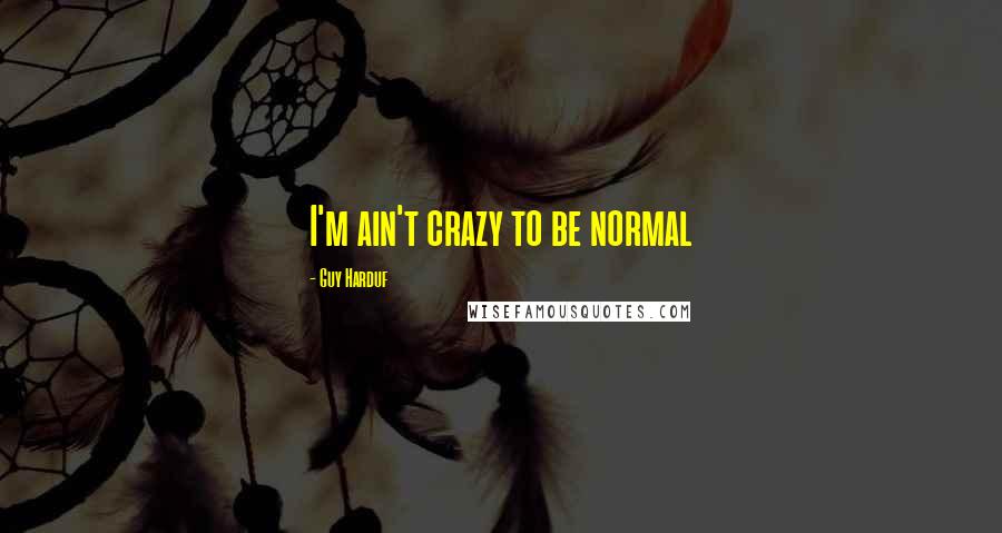 Guy Harduf Quotes: I'm ain't crazy to be normal