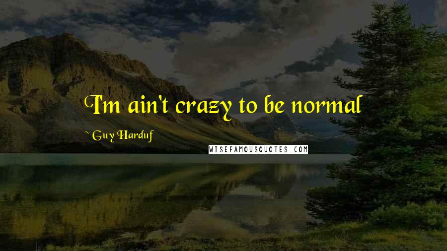 Guy Harduf Quotes: I'm ain't crazy to be normal