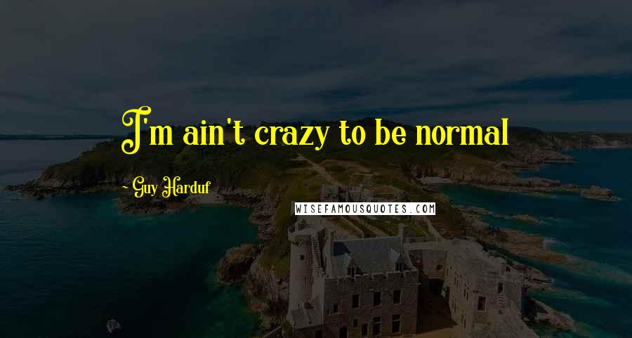Guy Harduf Quotes: I'm ain't crazy to be normal