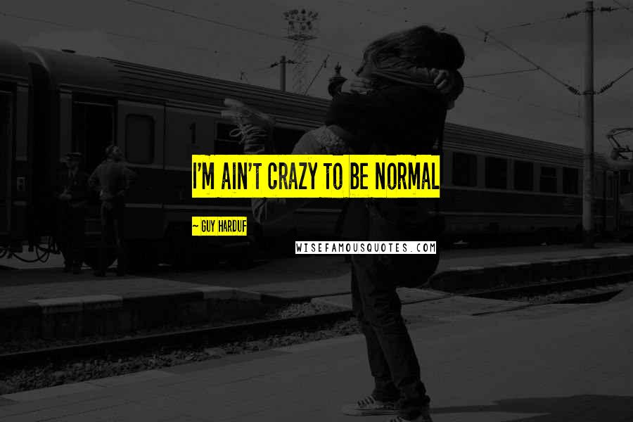 Guy Harduf Quotes: I'm ain't crazy to be normal