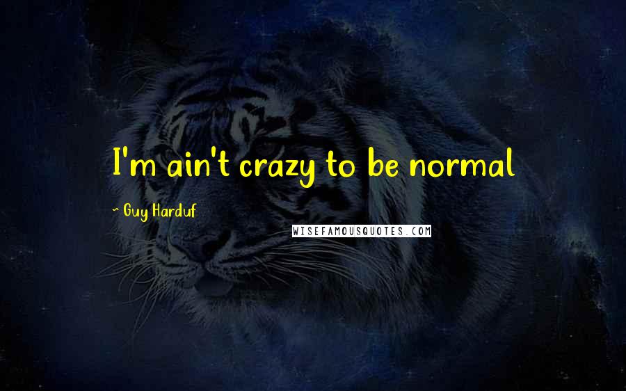Guy Harduf Quotes: I'm ain't crazy to be normal