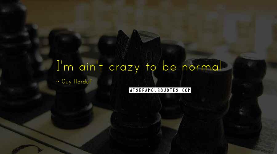 Guy Harduf Quotes: I'm ain't crazy to be normal