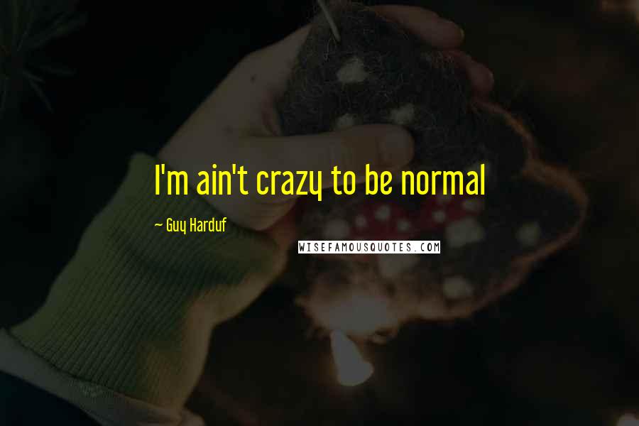 Guy Harduf Quotes: I'm ain't crazy to be normal