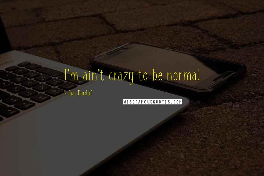 Guy Harduf Quotes: I'm ain't crazy to be normal