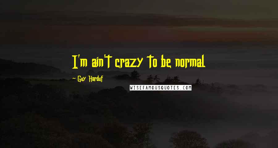 Guy Harduf Quotes: I'm ain't crazy to be normal