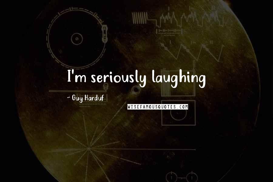 Guy Harduf Quotes: I'm seriously laughing