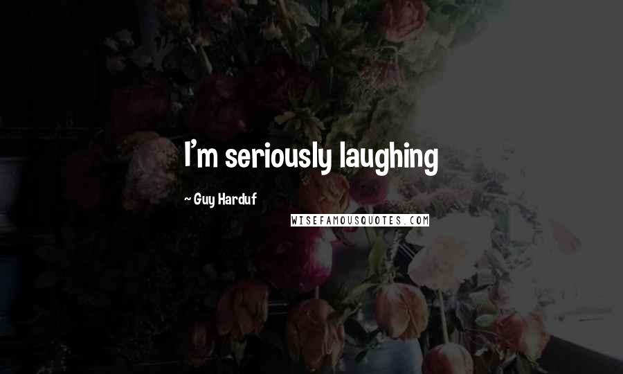 Guy Harduf Quotes: I'm seriously laughing