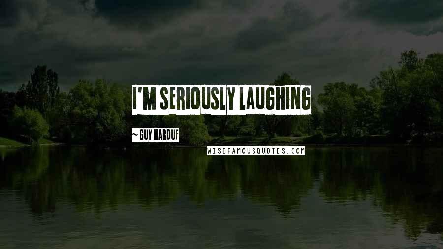 Guy Harduf Quotes: I'm seriously laughing