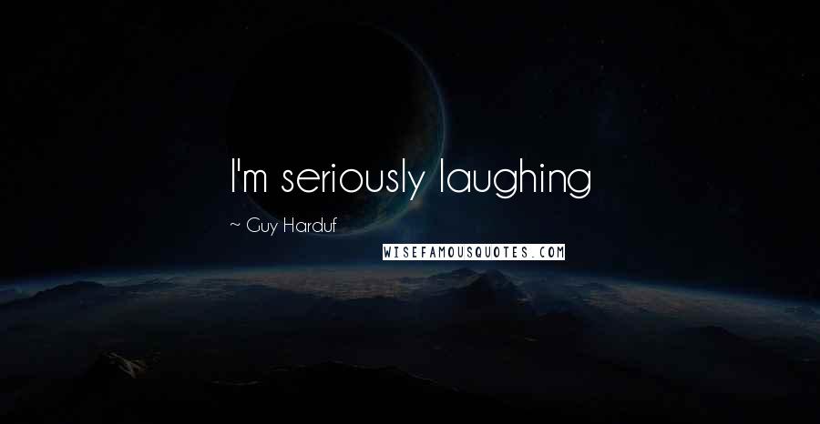 Guy Harduf Quotes: I'm seriously laughing