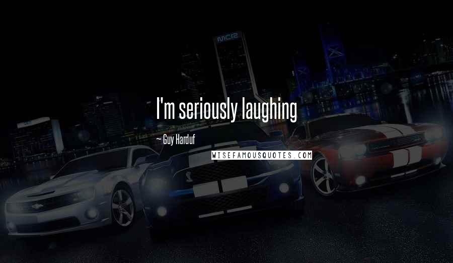 Guy Harduf Quotes: I'm seriously laughing