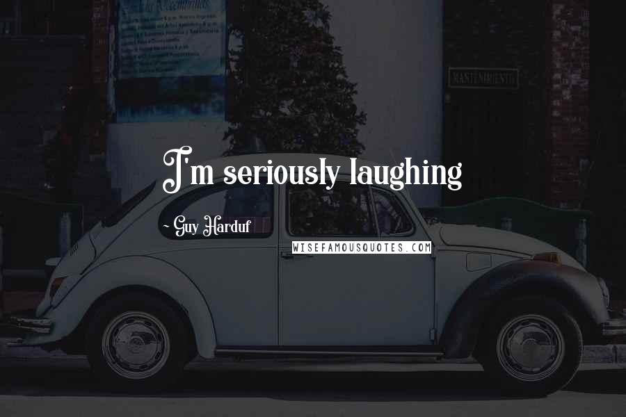 Guy Harduf Quotes: I'm seriously laughing