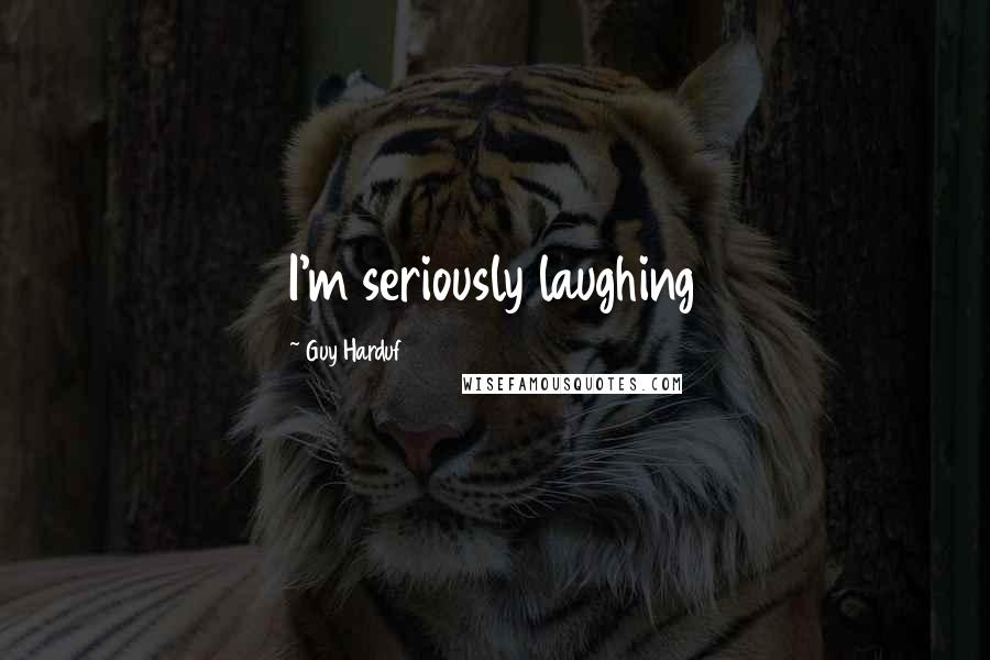 Guy Harduf Quotes: I'm seriously laughing