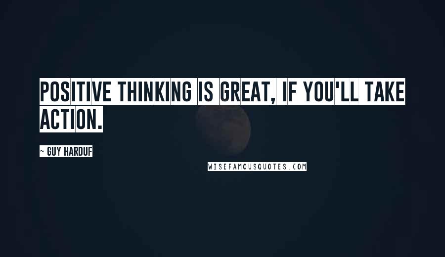 Guy Harduf Quotes: Positive thinking is great, if you'll take action.
