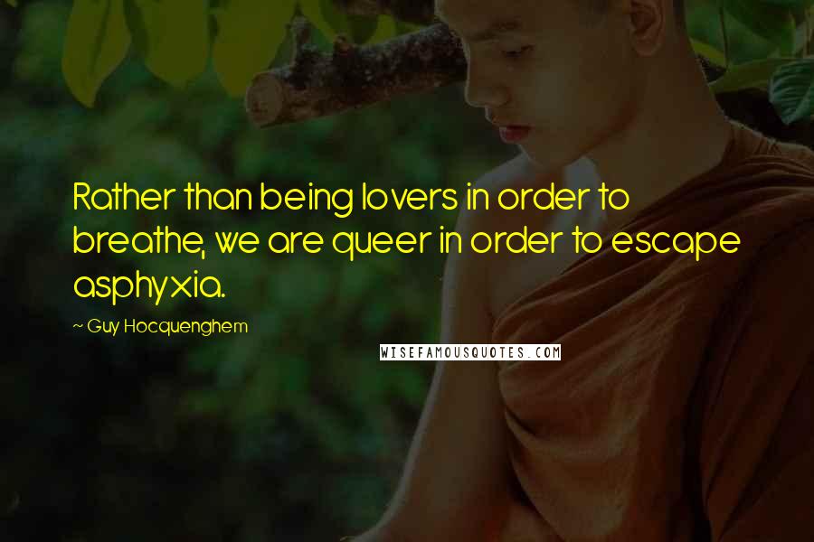 Guy Hocquenghem Quotes: Rather than being lovers in order to breathe, we are queer in order to escape asphyxia.