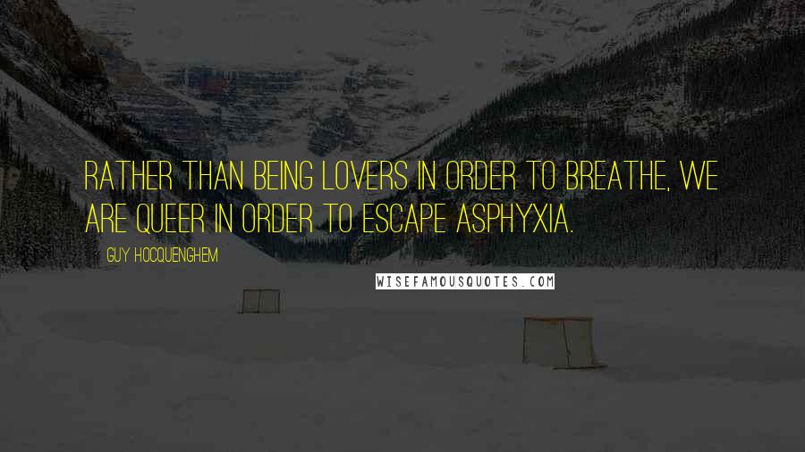 Guy Hocquenghem Quotes: Rather than being lovers in order to breathe, we are queer in order to escape asphyxia.